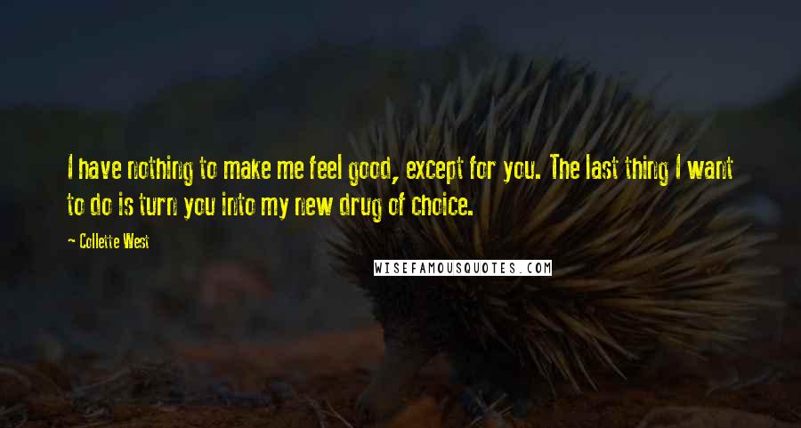 Collette West Quotes: I have nothing to make me feel good, except for you. The last thing I want to do is turn you into my new drug of choice.