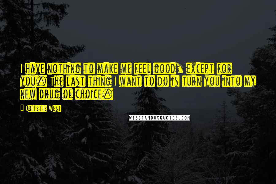 Collette West Quotes: I have nothing to make me feel good, except for you. The last thing I want to do is turn you into my new drug of choice.