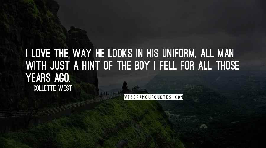 Collette West Quotes: I love the way he looks in his uniform, all man with just a hint of the boy I fell for all those years ago.