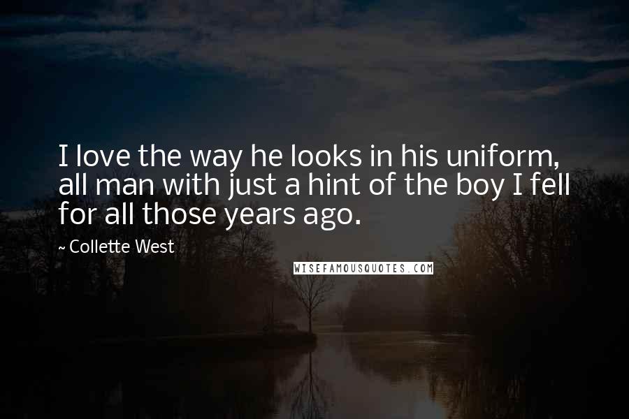 Collette West Quotes: I love the way he looks in his uniform, all man with just a hint of the boy I fell for all those years ago.