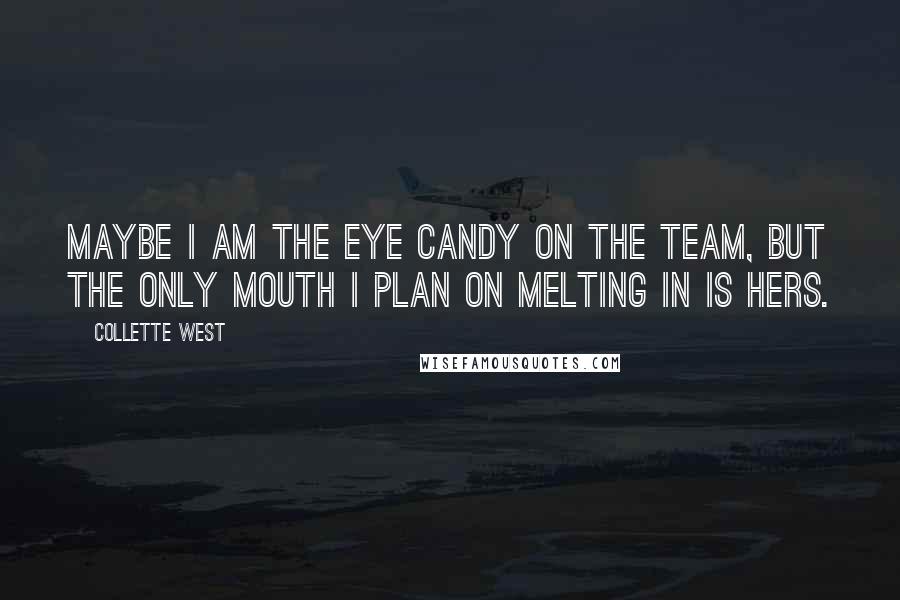 Collette West Quotes: Maybe I am the eye candy on the team, but the only mouth I plan on melting in is hers.