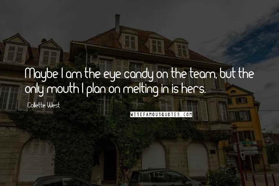 Collette West Quotes: Maybe I am the eye candy on the team, but the only mouth I plan on melting in is hers.