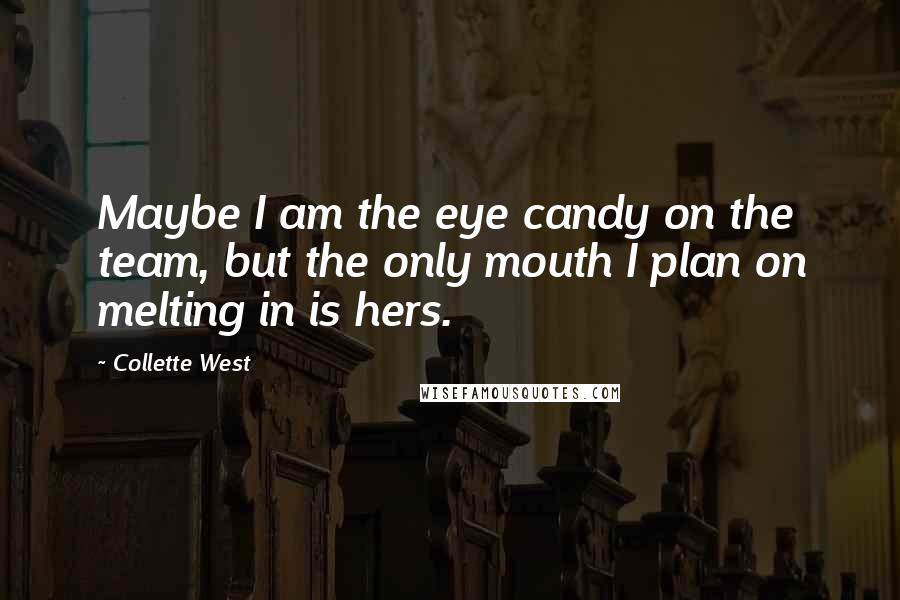 Collette West Quotes: Maybe I am the eye candy on the team, but the only mouth I plan on melting in is hers.