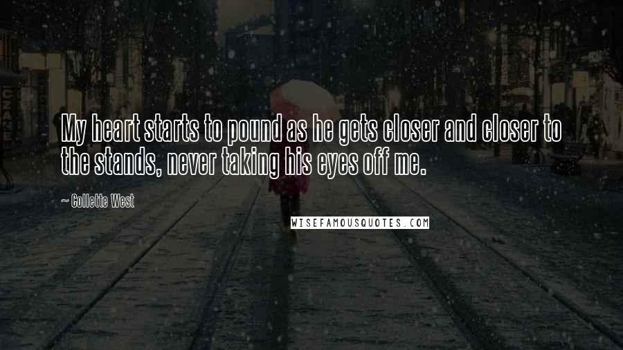 Collette West Quotes: My heart starts to pound as he gets closer and closer to the stands, never taking his eyes off me.