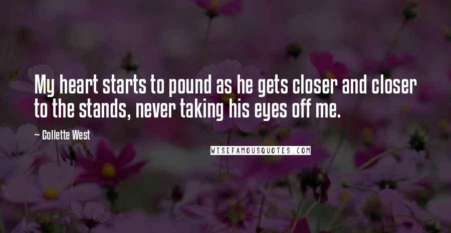 Collette West Quotes: My heart starts to pound as he gets closer and closer to the stands, never taking his eyes off me.