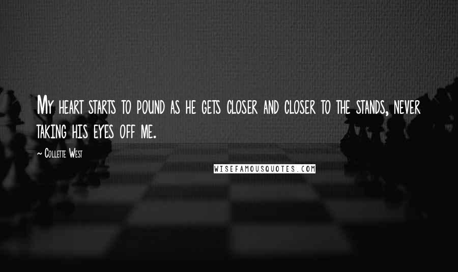 Collette West Quotes: My heart starts to pound as he gets closer and closer to the stands, never taking his eyes off me.