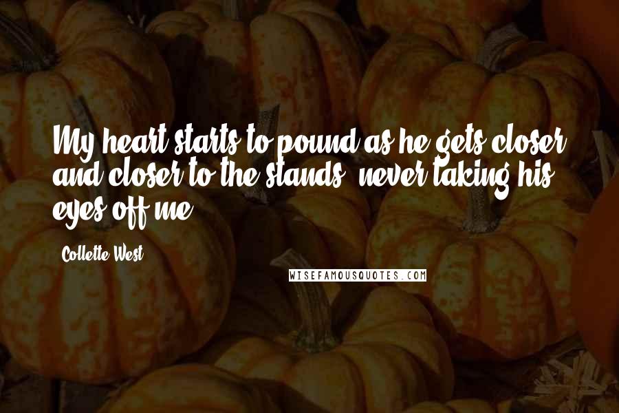 Collette West Quotes: My heart starts to pound as he gets closer and closer to the stands, never taking his eyes off me.