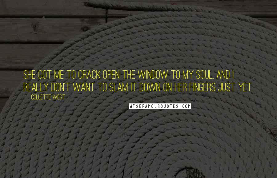 Collette West Quotes: She got me to crack open the window to my soul, and I really don't want to slam it down on her fingers just yet.