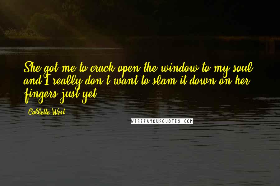 Collette West Quotes: She got me to crack open the window to my soul, and I really don't want to slam it down on her fingers just yet.