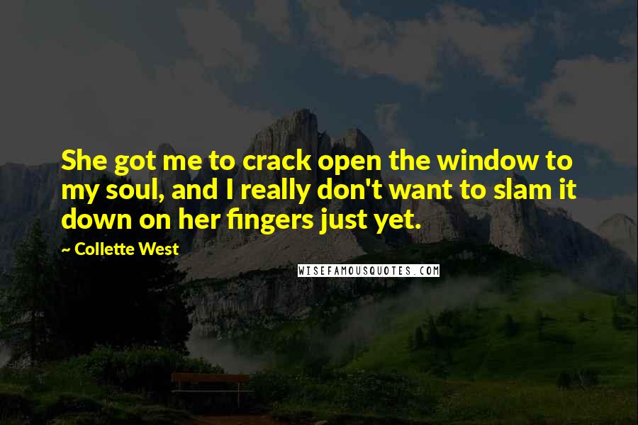 Collette West Quotes: She got me to crack open the window to my soul, and I really don't want to slam it down on her fingers just yet.