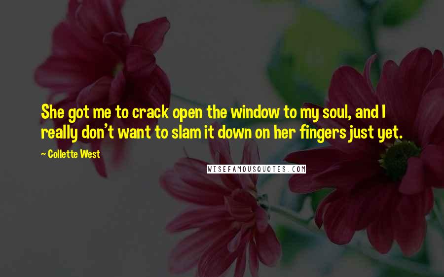 Collette West Quotes: She got me to crack open the window to my soul, and I really don't want to slam it down on her fingers just yet.