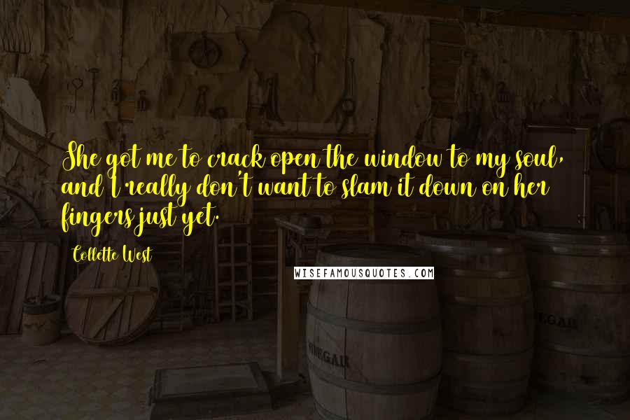 Collette West Quotes: She got me to crack open the window to my soul, and I really don't want to slam it down on her fingers just yet.