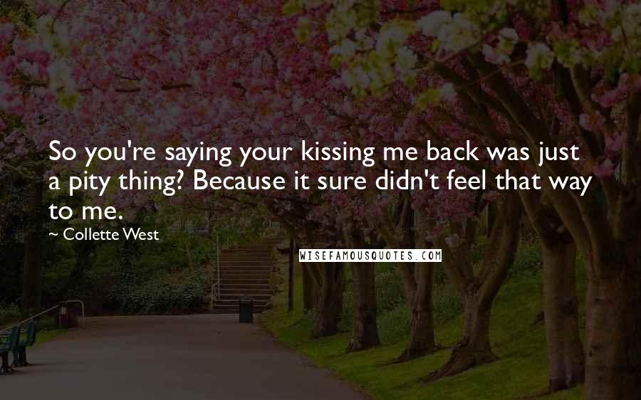 Collette West Quotes: So you're saying your kissing me back was just a pity thing? Because it sure didn't feel that way to me.