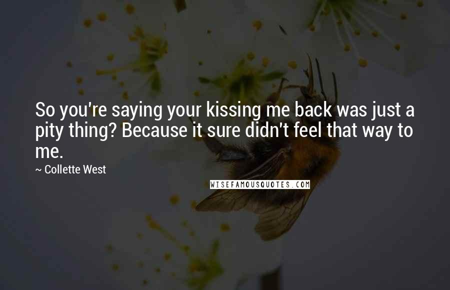 Collette West Quotes: So you're saying your kissing me back was just a pity thing? Because it sure didn't feel that way to me.