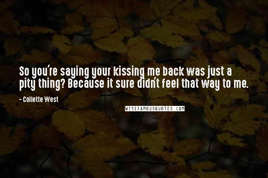 Collette West Quotes: So you're saying your kissing me back was just a pity thing? Because it sure didn't feel that way to me.