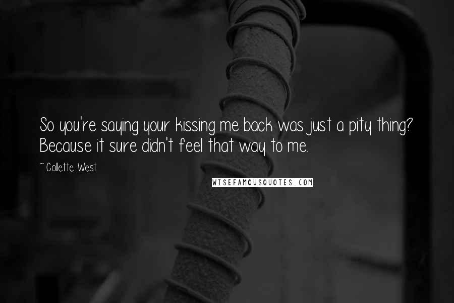 Collette West Quotes: So you're saying your kissing me back was just a pity thing? Because it sure didn't feel that way to me.