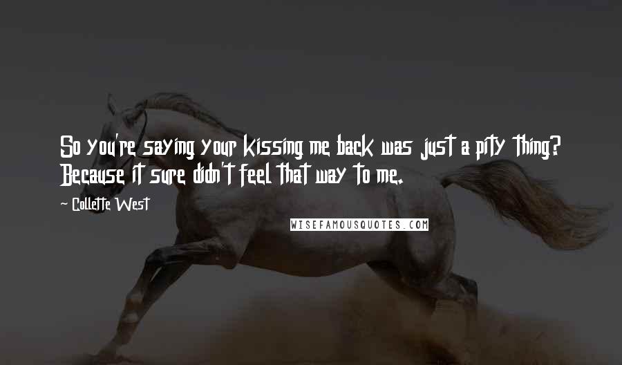 Collette West Quotes: So you're saying your kissing me back was just a pity thing? Because it sure didn't feel that way to me.