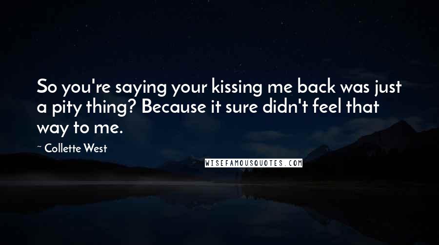 Collette West Quotes: So you're saying your kissing me back was just a pity thing? Because it sure didn't feel that way to me.