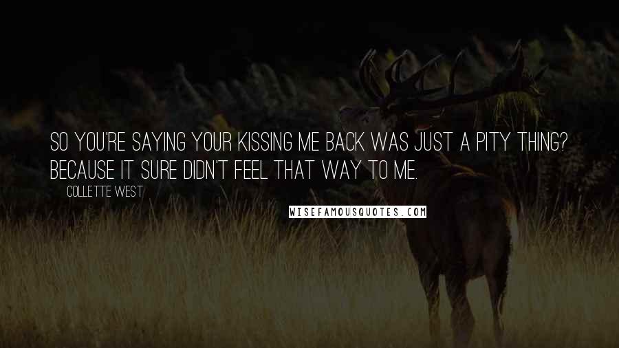 Collette West Quotes: So you're saying your kissing me back was just a pity thing? Because it sure didn't feel that way to me.