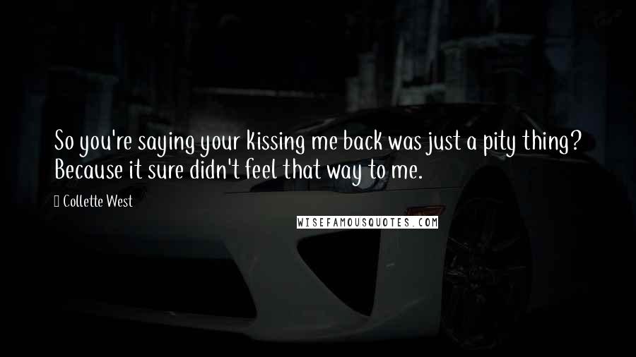 Collette West Quotes: So you're saying your kissing me back was just a pity thing? Because it sure didn't feel that way to me.