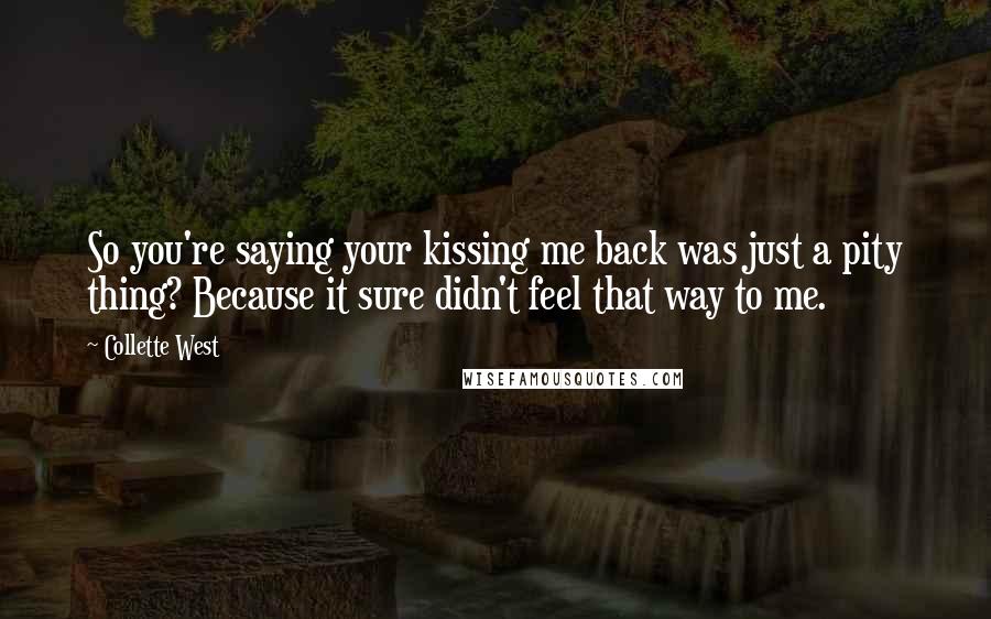Collette West Quotes: So you're saying your kissing me back was just a pity thing? Because it sure didn't feel that way to me.