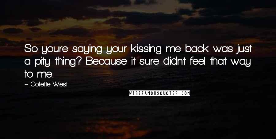 Collette West Quotes: So you're saying your kissing me back was just a pity thing? Because it sure didn't feel that way to me.