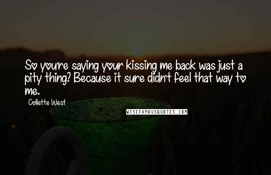 Collette West Quotes: So you're saying your kissing me back was just a pity thing? Because it sure didn't feel that way to me.
