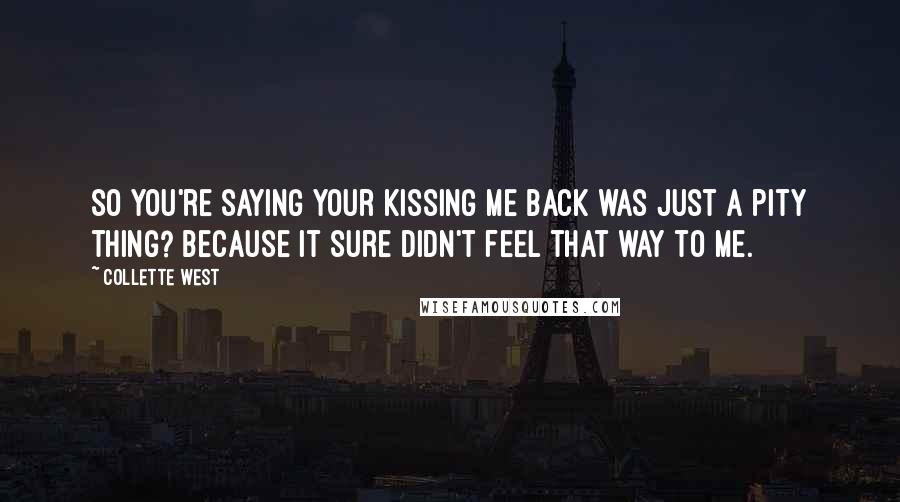 Collette West Quotes: So you're saying your kissing me back was just a pity thing? Because it sure didn't feel that way to me.