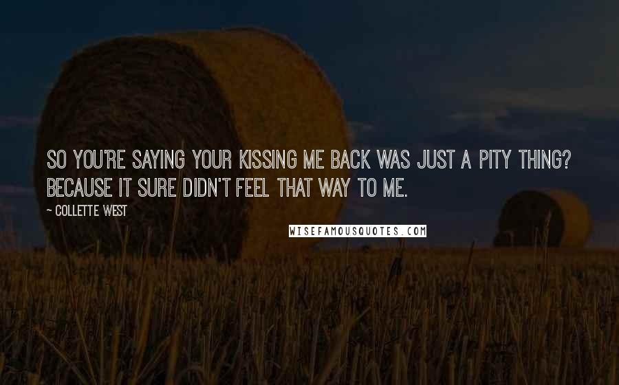 Collette West Quotes: So you're saying your kissing me back was just a pity thing? Because it sure didn't feel that way to me.