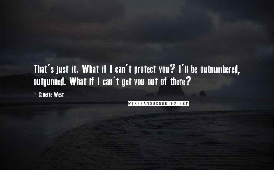 Collette West Quotes: That's just it. What if I can't protect you? I'll be outnumbered, outgunned. What if I can't get you out of there?