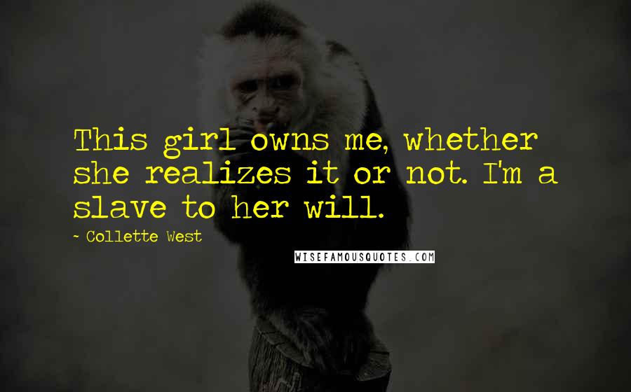 Collette West Quotes: This girl owns me, whether she realizes it or not. I'm a slave to her will.