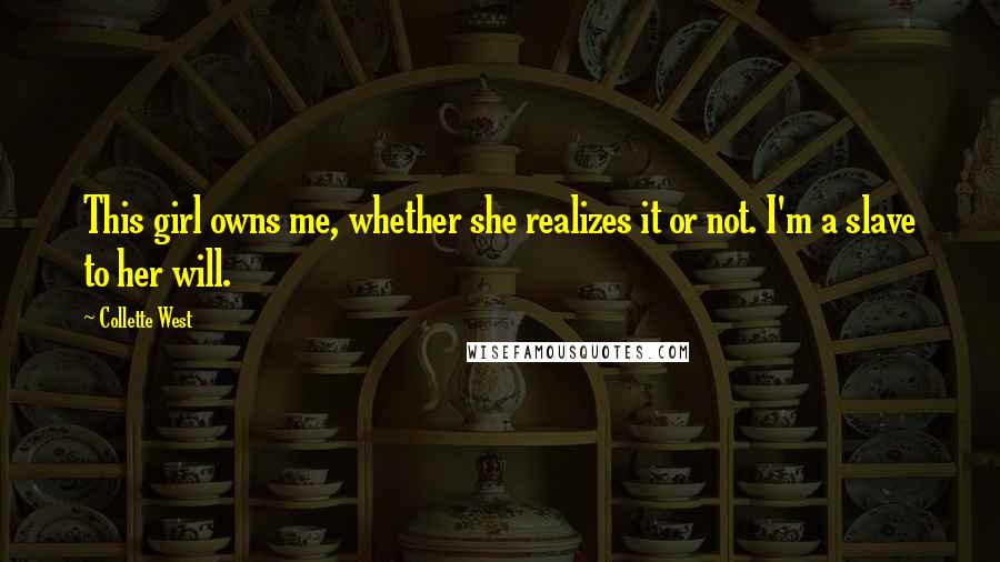 Collette West Quotes: This girl owns me, whether she realizes it or not. I'm a slave to her will.