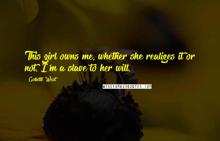 Collette West Quotes: This girl owns me, whether she realizes it or not. I'm a slave to her will.