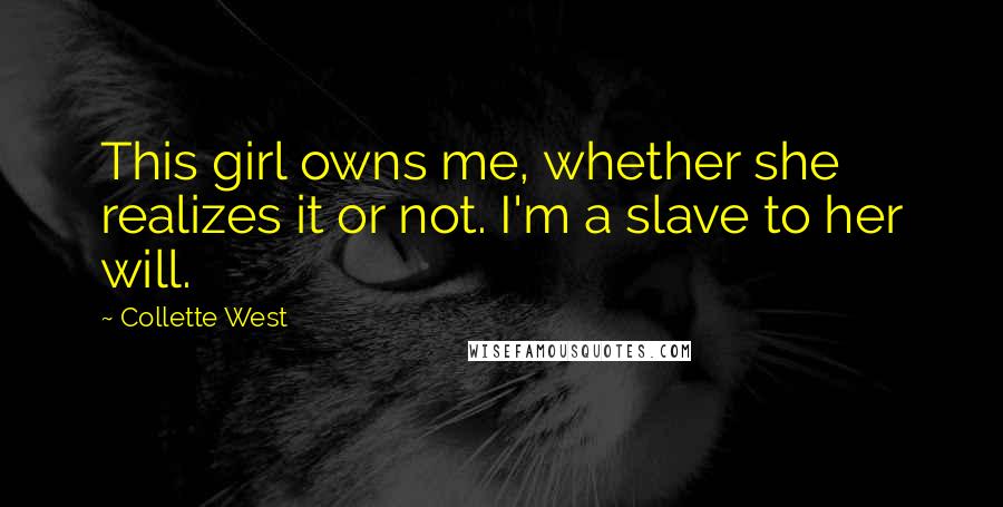 Collette West Quotes: This girl owns me, whether she realizes it or not. I'm a slave to her will.