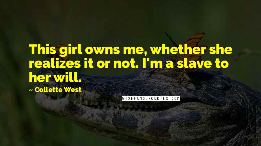 Collette West Quotes: This girl owns me, whether she realizes it or not. I'm a slave to her will.