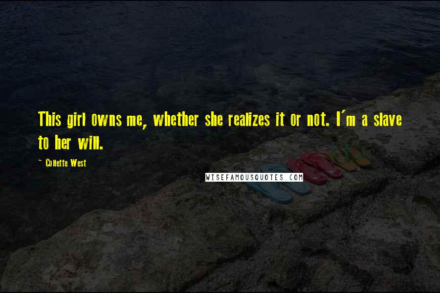 Collette West Quotes: This girl owns me, whether she realizes it or not. I'm a slave to her will.