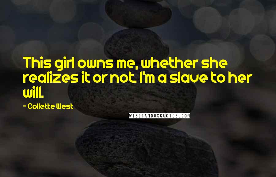 Collette West Quotes: This girl owns me, whether she realizes it or not. I'm a slave to her will.