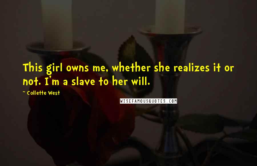 Collette West Quotes: This girl owns me, whether she realizes it or not. I'm a slave to her will.