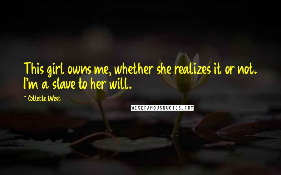 Collette West Quotes: This girl owns me, whether she realizes it or not. I'm a slave to her will.