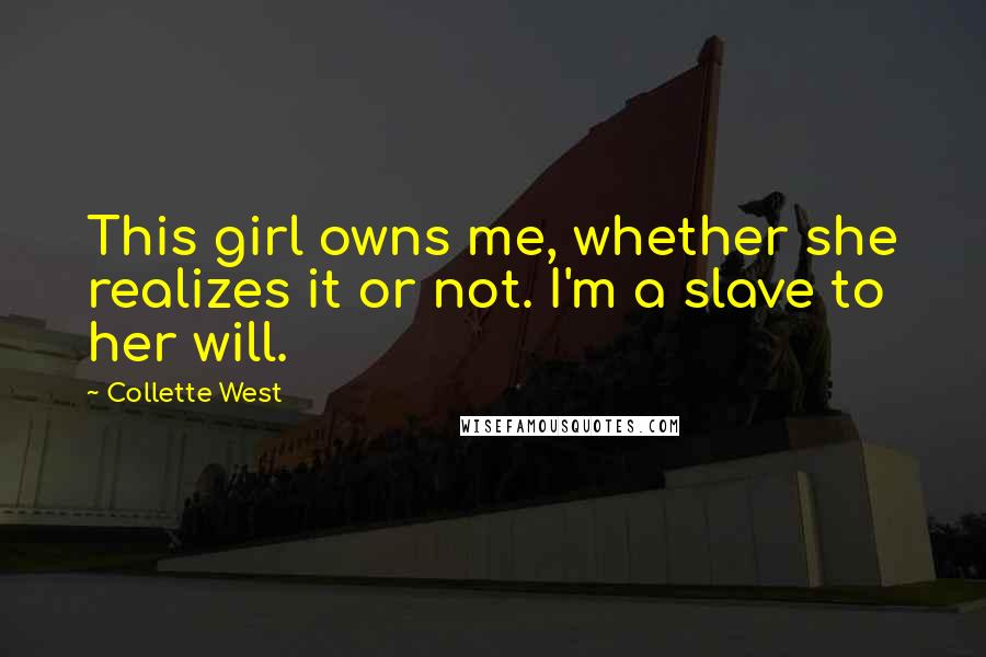 Collette West Quotes: This girl owns me, whether she realizes it or not. I'm a slave to her will.