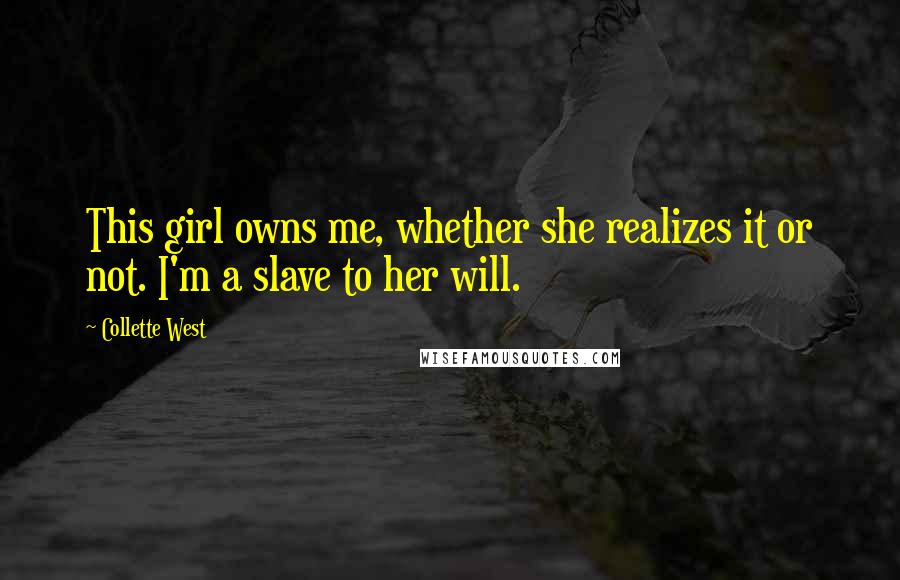 Collette West Quotes: This girl owns me, whether she realizes it or not. I'm a slave to her will.