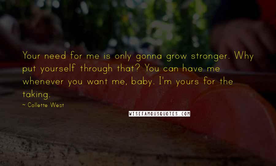 Collette West Quotes: Your need for me is only gonna grow stronger. Why put yourself through that? You can have me whenever you want me, baby. I'm yours for the taking.