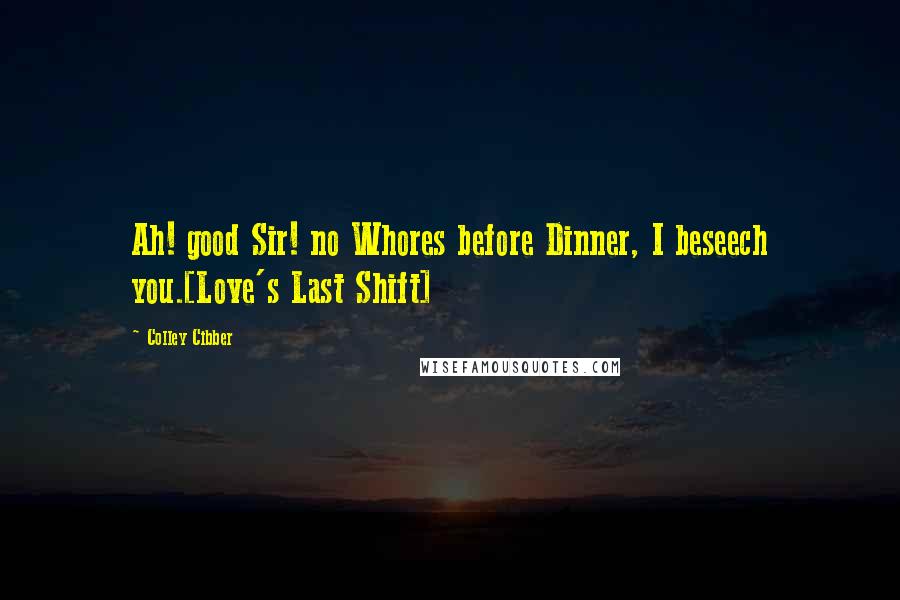 Colley Cibber Quotes: Ah! good Sir! no Whores before Dinner, I beseech you.[Love's Last Shift]