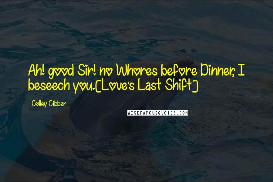 Colley Cibber Quotes: Ah! good Sir! no Whores before Dinner, I beseech you.[Love's Last Shift]