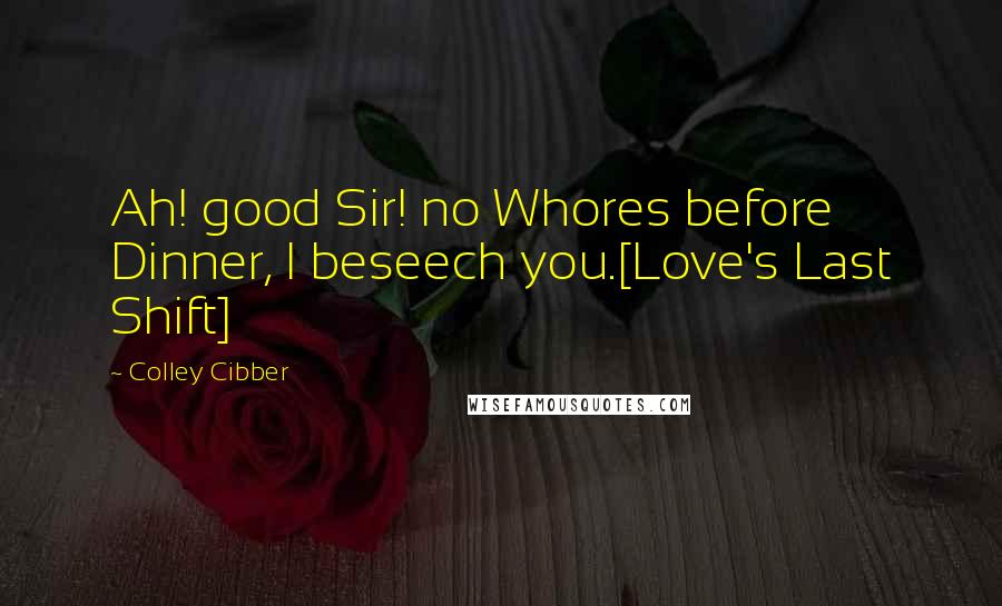 Colley Cibber Quotes: Ah! good Sir! no Whores before Dinner, I beseech you.[Love's Last Shift]