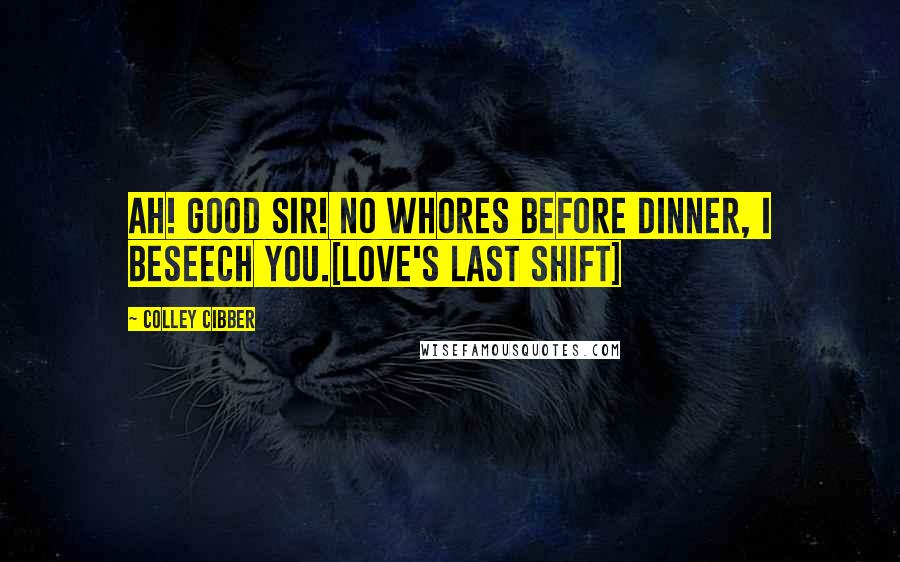 Colley Cibber Quotes: Ah! good Sir! no Whores before Dinner, I beseech you.[Love's Last Shift]