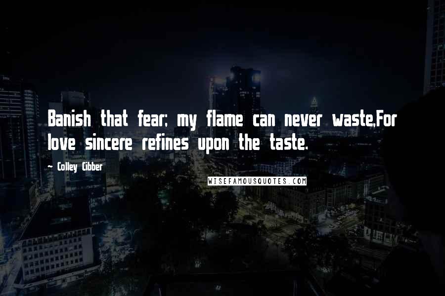 Colley Cibber Quotes: Banish that fear; my flame can never waste,For love sincere refines upon the taste.