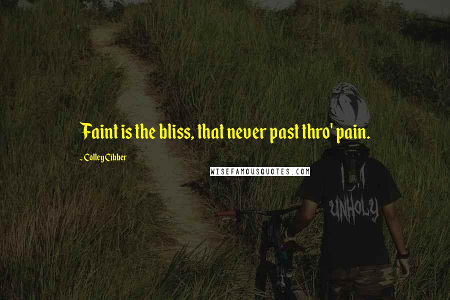 Colley Cibber Quotes: Faint is the bliss, that never past thro' pain.