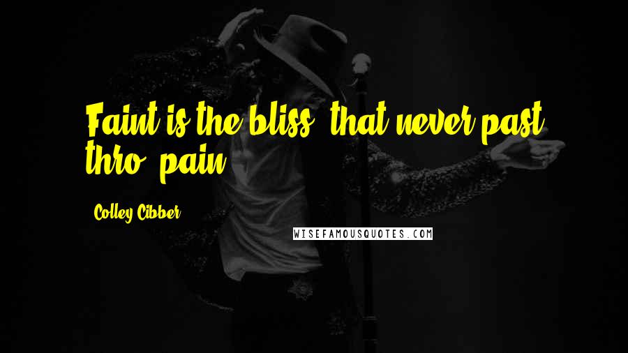 Colley Cibber Quotes: Faint is the bliss, that never past thro' pain.
