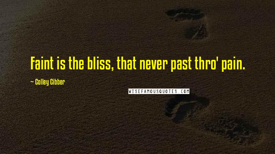 Colley Cibber Quotes: Faint is the bliss, that never past thro' pain.